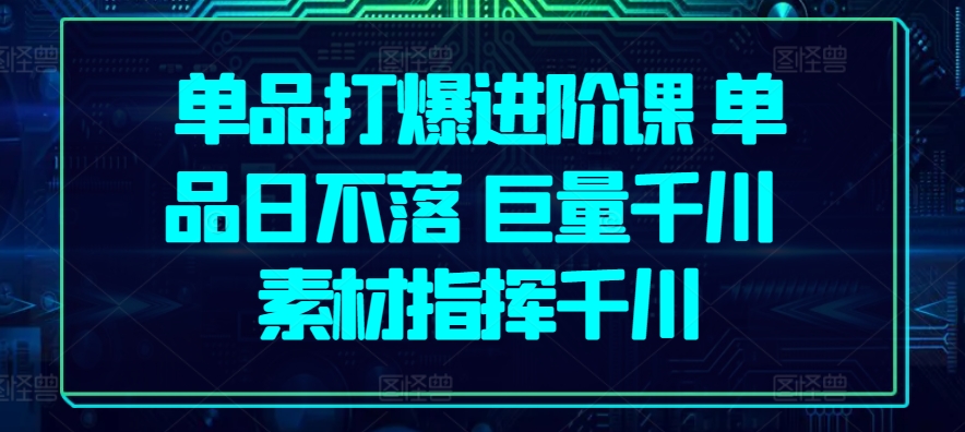 单品打爆进阶课 单品日不落 巨量千川 素材指挥千川-最全资源库