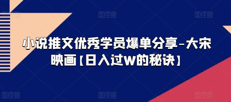小说推文优秀学员爆单分享-大宋映画【日入过W的秘诀】-最全资源库