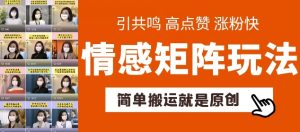 简单搬运，情感矩阵玩法，涨粉速度快，可带货，可起号【揭秘】-最全资源库