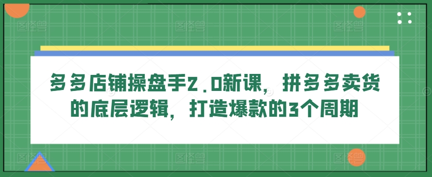 多多店铺操盘手2.0新课，拼多多卖货的底层逻辑，打造爆款的3个周期-最全资源库