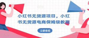 小红书无货源项目，小红书无货源电商保姆级教程【揭秘】-最全资源库