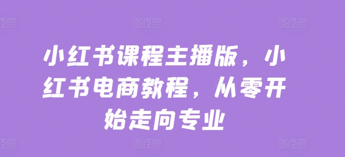 小红书课程主播版，小红书电商教程，从零开始走向专业-最全资源库