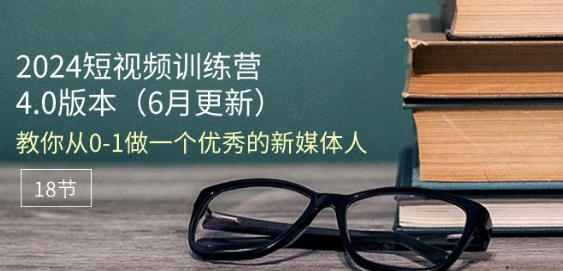 2024短视频训练营-6月4.0版本：教你从0-1做一个优秀的新媒体人(18节)-最全资源库