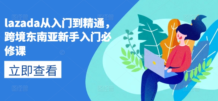 lazada从入门到精通，跨境东南亚新手入门必修课-最全资源库