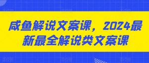 咸鱼解说文案课，2024最新最全解说类文案课-最全资源库