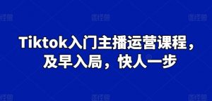 Tiktok入门主播运营课程,及早入局,快人一步-最全资源库