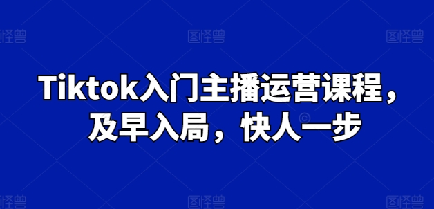Tiktok入门主播运营课程,及早入局,快人一步-最全资源库