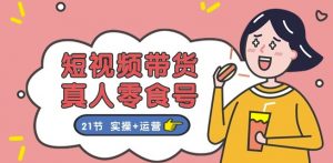 短视频带货&真人零食号：更全面的零食带货教程：21节 实操+运营-最全资源库