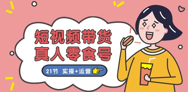 短视频带货&真人零食号：更全面的零食带货教程：21节 实操+运营-最全资源库