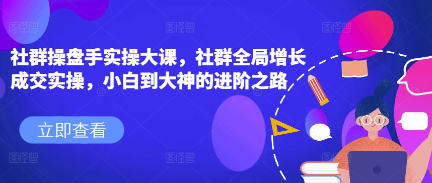 社群操盘手实操大课，社群全局增长成交实操，小白到大神的进阶之路-最全资源库
