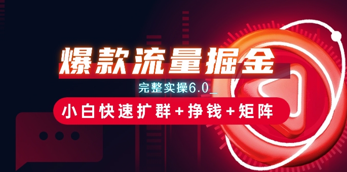 爆款流量掘金_完整实操6.0_小白快速扩群+挣钱+矩阵思路【揭秘】-最全资源库