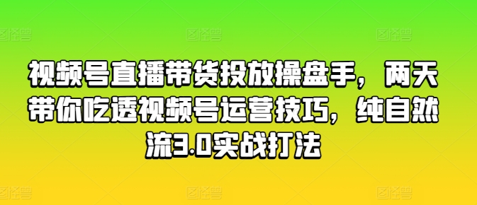 视频号直播带货投放操盘手，两天带你吃透视频号运营技巧，纯自然流3.0实战打法-最全资源库