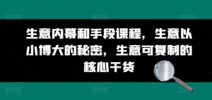生意内幕和手段课程，生意以小博大的秘密，生意可复制的核心干货-最全资源库
