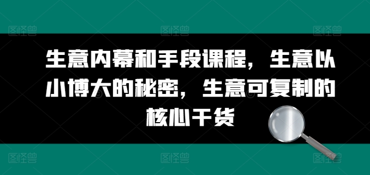 生意内幕和手段课程，生意以小博大的秘密，生意可复制的核心干货-最全资源库