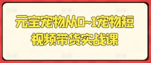 元宝宠物从0~1宠物短视频带货实战课-最全资源库