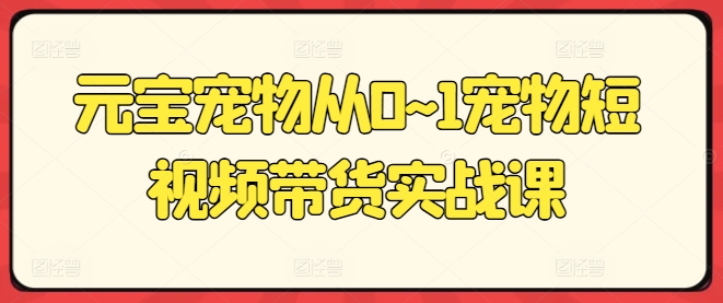 元宝宠物从0~1宠物短视频带货实战课-最全资源库