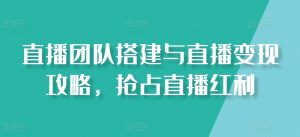 直播团队搭建与直播变现攻略，抢占直播红利-最全资源库