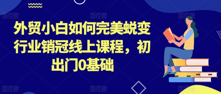 外贸小白如何完美蜕变行业销冠线上课程,初出门0基础-最全资源库