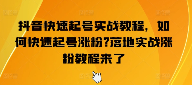 抖音快速起号实战教程，如何快速起号涨粉?落地实战涨粉教程来了-最全资源库