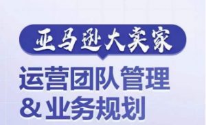 亚马逊大卖家-运营团队管理&业务规划，为你揭秘如何打造超强实力的运营团队-最全资源库