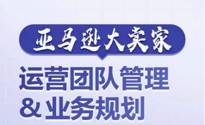 亚马逊大卖家-运营团队管理&业务规划，为你揭秘如何打造超强实力的运营团队-最全资源库