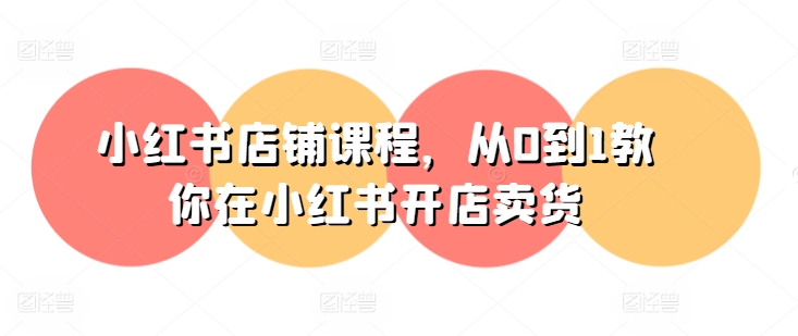 小红书店铺课程，从0到1教你在小红书开店卖货-最全资源库