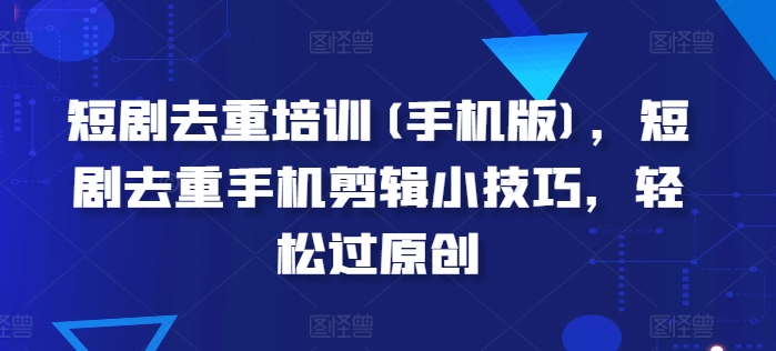 短剧去重培训(手机版)，短剧去重手机剪辑小技巧，轻松过原创-最全资源库