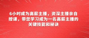 6小时成为高薪主播,资深主播亲自授课,带您学习成为一名高薪主播的关键技能和秘诀-最全资源库