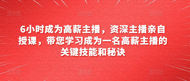 6小时成为高薪主播,资深主播亲自授课,带您学习成为一名高薪主播的关键技能和秘诀-最全资源库