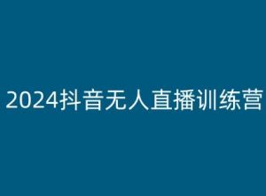 2024抖音无人直播训练营，多种无人直播玩法全解析-最全资源库