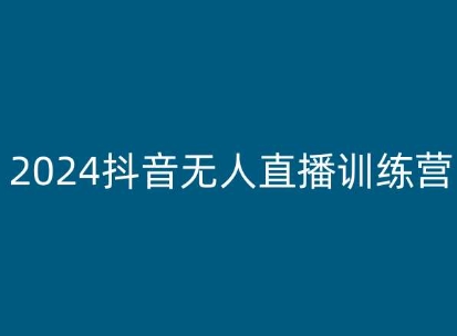 2024抖音无人直播训练营，多种无人直播玩法全解析-最全资源库