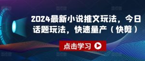 2024最新小说推文玩法，今日话题玩法，快速量产(快剪)-最全资源库