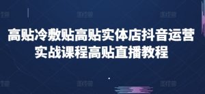 高贴冷敷贴高贴实体店抖音运营实战课程高贴直播教程-最全资源库