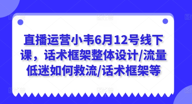 直播运营小韦6月12号线下课,话术框架整体设计/流量低迷如何救流/话术框架等-最全资源库