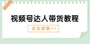 视频号达人带货教程：达人剧情打法(长期)+达人带货广告(短期)-最全资源库