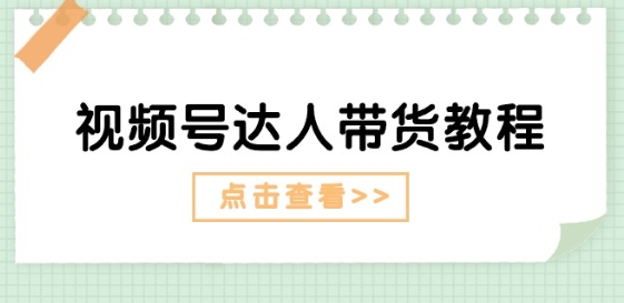 视频号达人带货教程:达人剧情打法(长期)+达人带货广告(短期)-最全资源库