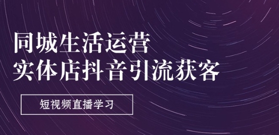 同城生活运营-实体店抖音引流获客：短视频直播学习(9节课)-最全资源库