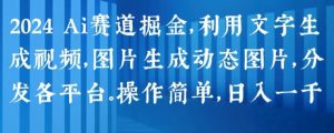2024 Ai赛道掘金，利用文字生成视频，图片生成动态图片，分发各平台，操作简单，日入1k【揭秘】-最全资源库