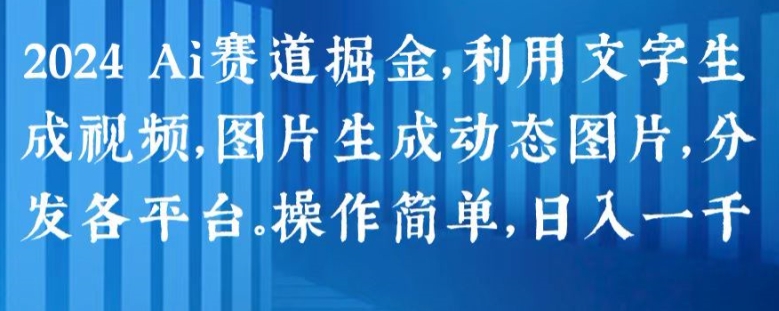 2024 Ai赛道掘金，利用文字生成视频，图片生成动态图片，分发各平台，操作简单，日入1k【揭秘】-最全资源库
