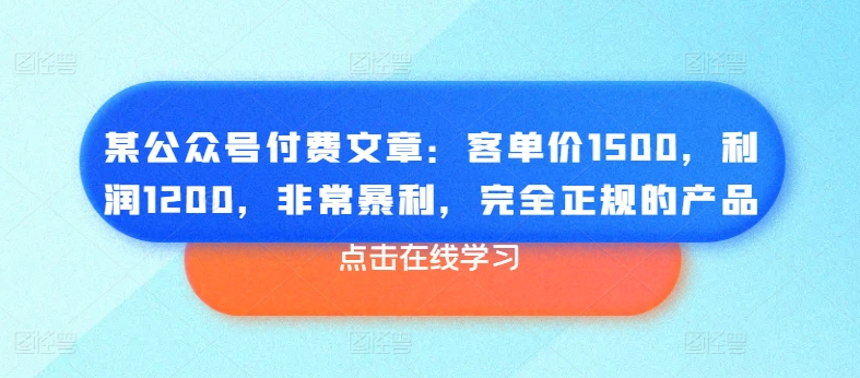 某公众号付费文章：客单价1500，利润1200，非常暴利，完全正规的产品-最全资源库