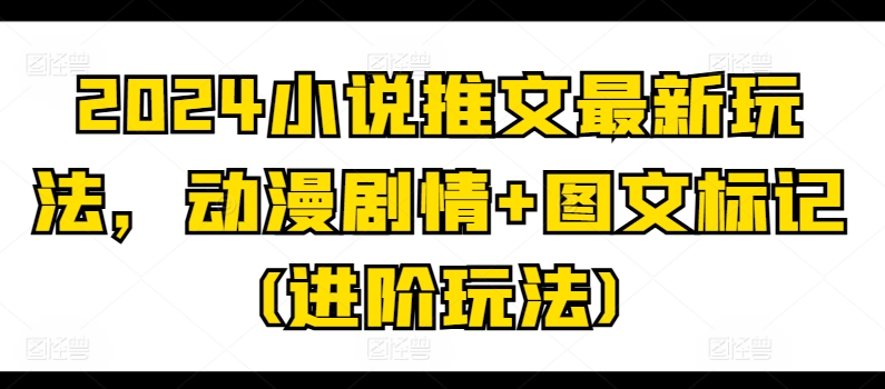 2024小说推文最新玩法，动漫剧情+图文标记(进阶玩法)-最全资源库