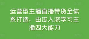 运营型主播直播带货全体系打造，由浅入深学习主播四大能力-最全资源库