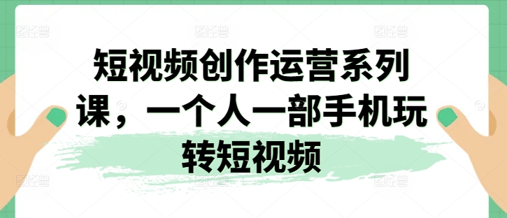 短视频创作运营系列课，一个人一部手机玩转短视频-最全资源库