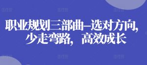 职业规划三部曲–选对方向,少走弯路,高效成长-最全资源库