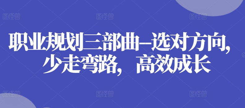 职业规划三部曲–选对方向,少走弯路,高效成长-最全资源库