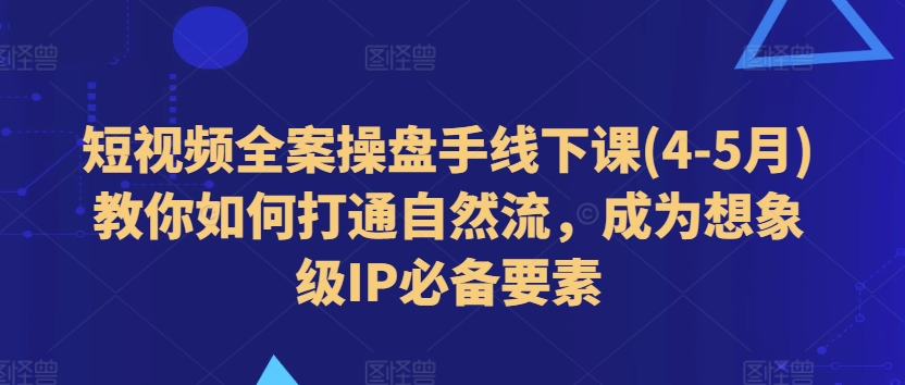 短视频全案操盘手线下课(4-5月)教你如何打通自然流,成为想象级IP必备要素-最全资源库