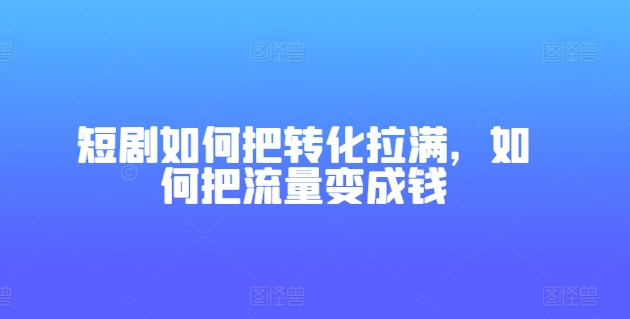 短剧如何把转化拉满，如何把流量变成钱-最全资源库