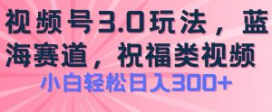 2024视频号蓝海项目，祝福类玩法3.0，操作简单易上手，日入300+【揭秘】-最全资源库