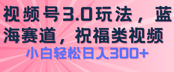 2024视频号蓝海项目，祝福类玩法3.0，操作简单易上手，日入300+【揭秘】-最全资源库