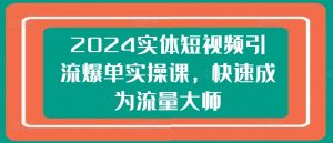 2024实体短视频引流爆单实操课，快速成为流量大师-最全资源库